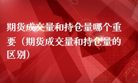 期货成交量和持仓量哪个重要（期货成交量和持仓量的区别）_https://www.zcsm.com.cn_期货交易_第1张