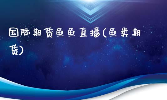 国际期货鱼鱼直播(鱼类期货)_https://www.zcsm.com.cn_期货行情_第1张