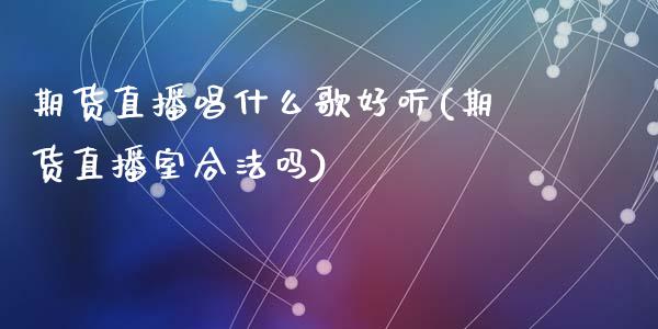 期货直播唱什么歌好听(期货直播室合法吗)_https://www.zcsm.com.cn_期货培训_第1张
