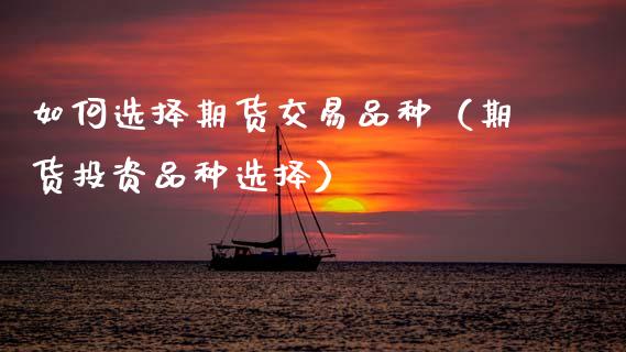 如何选择期货交易品种（期货投资品种选择）_https://www.zcsm.com.cn_期货喊单_第1张