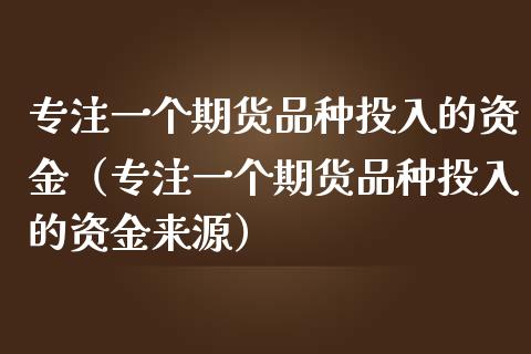 专注一个期货品种投入的资金（专注一个期货品种投入的资金来源）_https://www.zcsm.com.cn_期货喊单_第1张