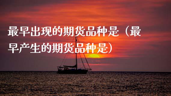 最早出现的期货品种是（最早产生的期货品种是）_https://www.zcsm.com.cn_期货喊单_第1张
