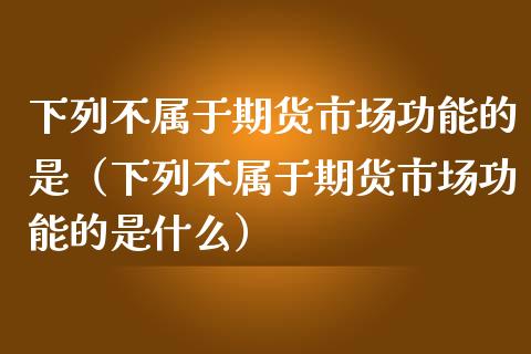 下列不属于期货市场功能的是（下列不属于期货市场功能的是什么）_https://www.zcsm.com.cn_期货培训_第1张