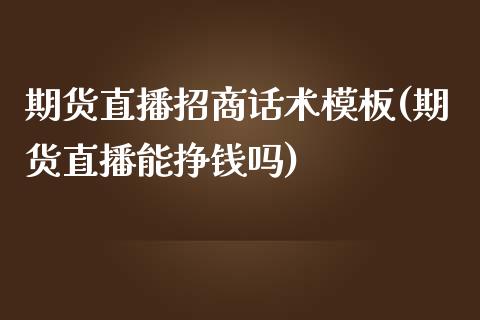 期货直播招商话术模板(期货直播能挣钱吗)_https://www.zcsm.com.cn_期货行情_第1张
