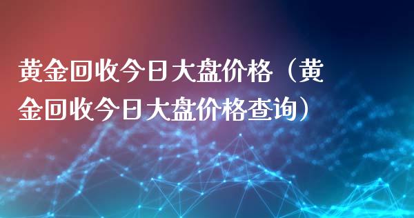 黄金回收今日大盘价格（黄金回收今日大盘价格查询）_https://www.zcsm.com.cn_期货行情_第1张
