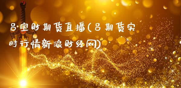 吕宝财期货直播(吕期货实时行情新浪财经网)_https://www.zcsm.com.cn_期货喊单_第1张