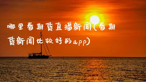 哪里看期货直播新闻(看期货新闻比较好的app)_https://www.zcsm.com.cn_期货行情_第1张