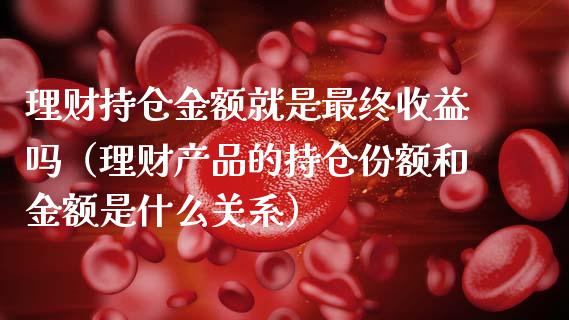 理财持仓金额就是最终收益吗（理财产品的持仓份额和金额是什么关系）_https://www.zcsm.com.cn_期货交易_第1张