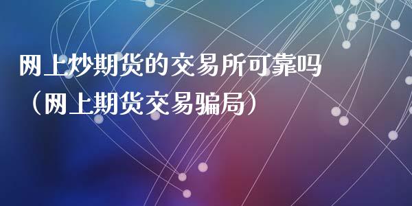 网上炒期货的交易所可靠吗（网上期货交易骗局）_https://www.zcsm.com.cn_期货培训_第1张