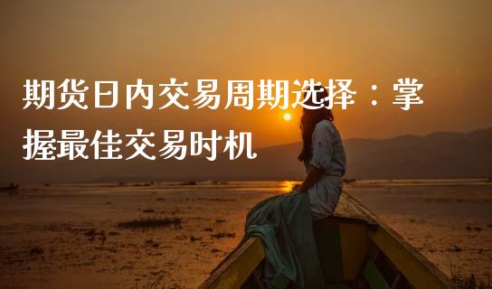 期货日内交易周期选择:掌握最佳交易时机_期货培训_第1张_期货百科_期货喊单_期货行情_期货交易_原油期货_期货培训 期货日内交易周期选择:掌握最佳交易时机_https://www.zcsm.com.cn_期货培训_第1张