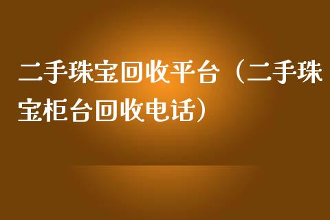 二手珠宝回收平台（二手珠宝柜台回收电话）_https://www.zcsm.com.cn_期货行情_第1张