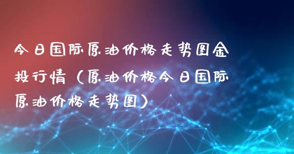 今日国际原油价格走势图金投行情（原油价格今日国际原油价格走势图）_https://www.zcsm.com.cn_原油期货_第1张