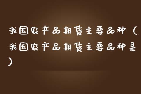 我国农产品期货主要品种（我国农产品期货主要品种是）_https://www.zcsm.com.cn_期货喊单_第1张