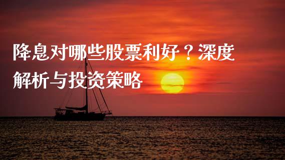 降息对哪些股票利好？深度解析与投资策略_https://www.zcsm.com.cn_期货喊单_第1张