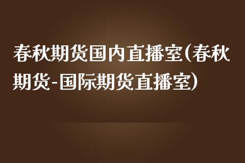 春秋期货国内直播室(春秋期货-国际期货直播室)_https://www.zcsm.com.cn_期货喊单_第1张