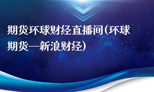 期货环球财经直播间(环球期货—新浪财经)_https://www.zcsm.com.cn_期货喊单_第1张