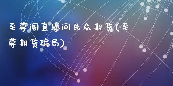 至尊阁直播间民众期货(至尊期货骗局)_https://www.zcsm.com.cn_期货行情_第1张