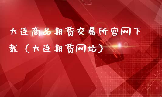 大连商品期货交易所官网下载（大连期货网站）_https://www.zcsm.com.cn_期货百科_第1张