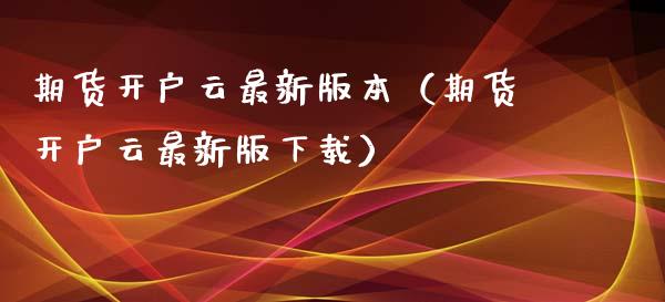 期货开户云最新版本（期货开户云最新版下载）_https://www.zcsm.com.cn_期货培训_第1张