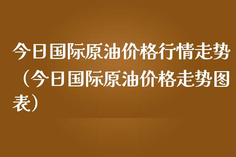 今日国际原油价格行情走势（今日国际原油价格走势图表）_https://www.zcsm.com.cn_期货培训_第1张