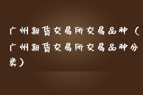 广州期货交易所交易品种（广州期货交易所交易品种分类）_https://www.zcsm.com.cn_期货喊单_第1张