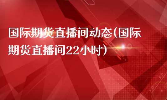 国际期货直播间动态(国际期货直播间22小时)_https://www.zcsm.com.cn_期货喊单_第1张