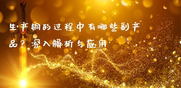 生产铜的过程中有哪些副产品？深入解析与应用_https://www.zcsm.com.cn_期货百科_第1张