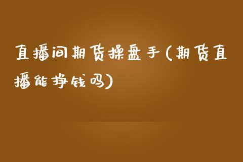 直播间期货操盘手(期货直播能挣钱吗)_https://www.zcsm.com.cn_期货喊单_第1张