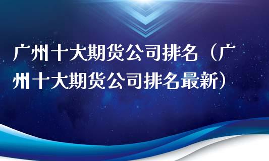 广州十大期货公司排名（广州十大期货公司排名最新）_https://www.zcsm.com.cn_期货行情_第1张