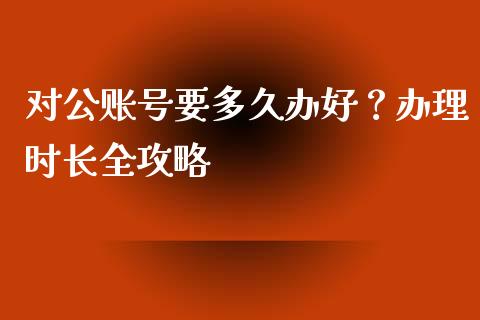 对公账号要多久办好？办理时长全攻略_https://www.zcsm.com.cn_期货交易_第1张