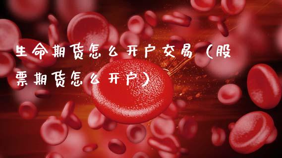 生命期货怎么开户交易（股票期货怎么开户）_https://www.zcsm.com.cn_期货培训_第1张