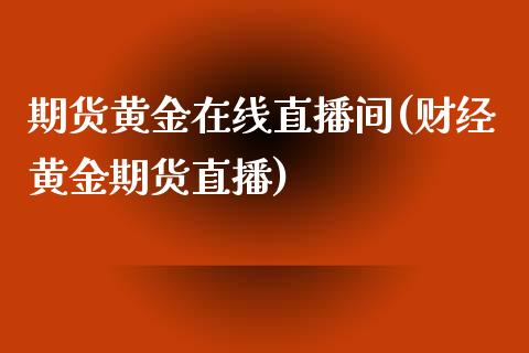 期货黄金在线直播间(财经黄金期货直播)_https://www.zcsm.com.cn_原油期货_第1张