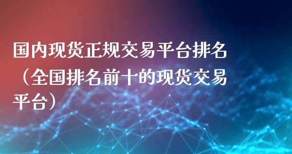 国内现货正规交易平台排名（全国排名前十的现货交易平台）_https://www.zcsm.com.cn_期货行情_第1张