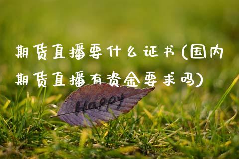 期货直播要什么证书(国内期货直播有资金要求吗)_https://www.zcsm.com.cn_期货培训_第1张