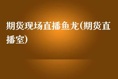 期货现场直播鱼龙(期货直播室)_https://www.zcsm.com.cn_期货喊单_第1张