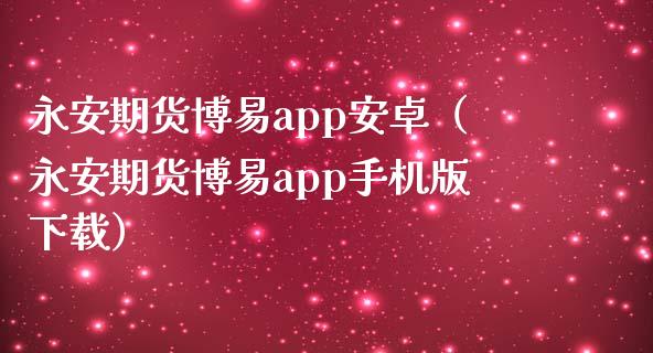 永安期货博易app安卓（永安期货博易app手机版下载）_https://www.zcsm.com.cn_原油期货_第1张