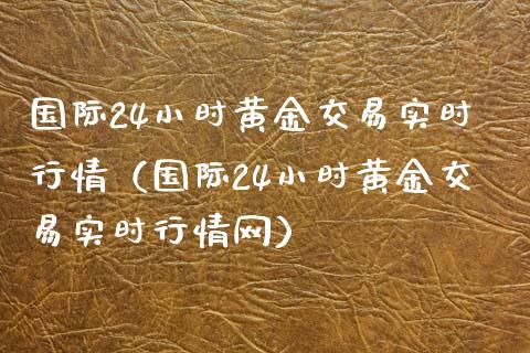 国际24小时黄金交易实时行情（国际24小时黄金交易实时行情网）_https://www.zcsm.com.cn_期货行情_第1张
