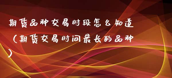期货品种交易时段怎么知道（期货交易时间最长的品种）_https://www.zcsm.com.cn_期货喊单_第1张