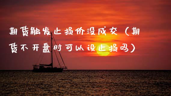 期货触发止损价没成交（期货不开盘时可以设止损吗）_https://www.zcsm.com.cn_期货交易_第1张