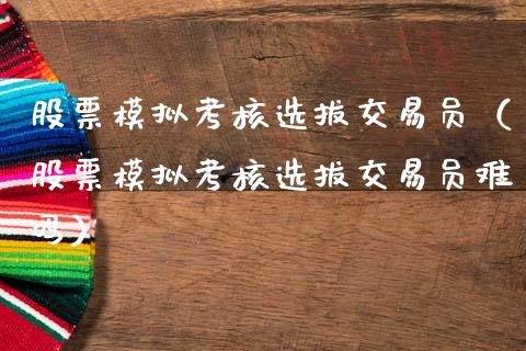 股票模拟考核选拔交易员（股票模拟考核选拔交易员难吗）_https://www.zcsm.com.cn_期货交易_第1张
