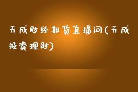 天成财经期货直播间(天成投资理财)_https://www.zcsm.com.cn_期货百科_第1张