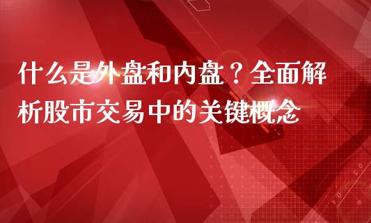 什么是外盘和内盘？全面解析股市交易中的关键概念_https://www.zcsm.com.cn_期货百科_第1张