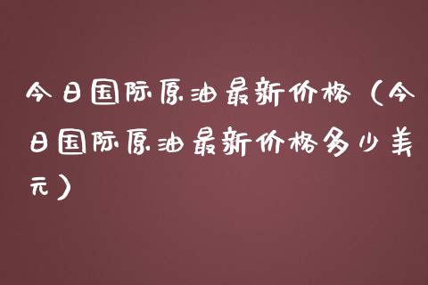 今日国际原油最新价格（今日国际原油最新价格多少美元）_https://www.zcsm.com.cn_期货喊单_第1张