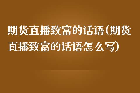 期货直播致富的话语(期货直播致富的话语怎么写)_https://www.zcsm.com.cn_原油期货_第1张