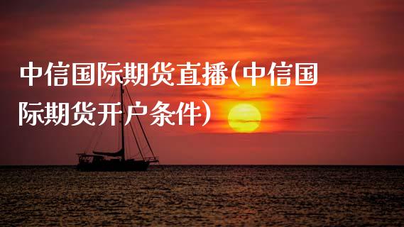 中信国际期货直播(中信国际期货开户条件)_https://www.zcsm.com.cn_原油期货_第1张