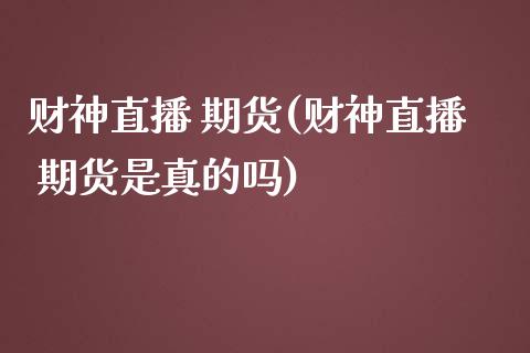 财神直播 期货(财神直播 期货是真的吗)_https://www.zcsm.com.cn_期货百科_第1张