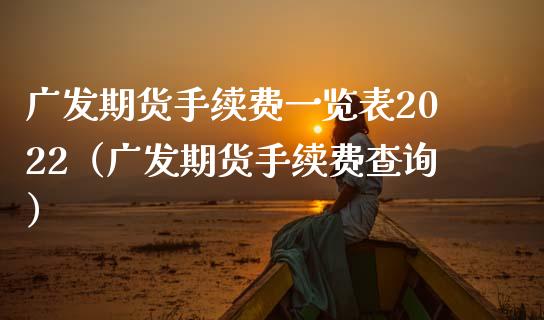 广发期货手续费一览表2022（广发期货手续费查询）_https://www.zcsm.com.cn_期货百科_第1张