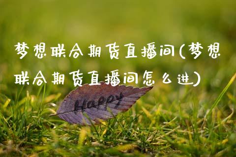 梦想联合期货直播间(梦想联合期货直播间怎么进)_https://www.zcsm.com.cn_期货百科_第1张