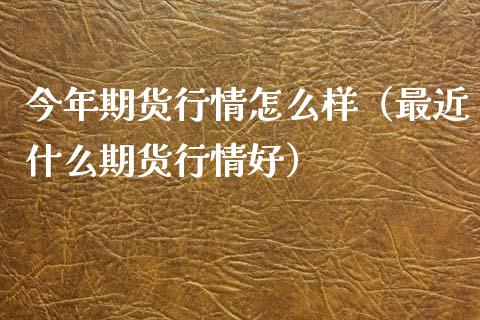 今年期货行情怎么样（最近什么期货行情好）_https://www.zcsm.com.cn_期货行情_第1张
