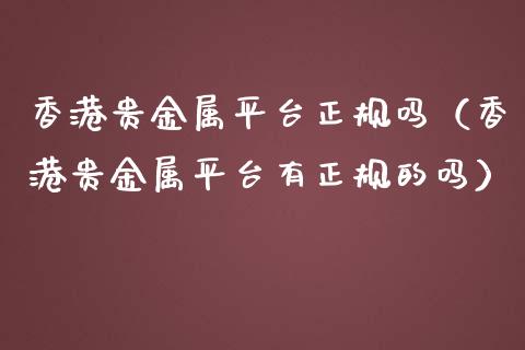 香港贵金属平台正规吗（香港贵金属平台有正规的吗）_https://www.zcsm.com.cn_期货行情_第1张